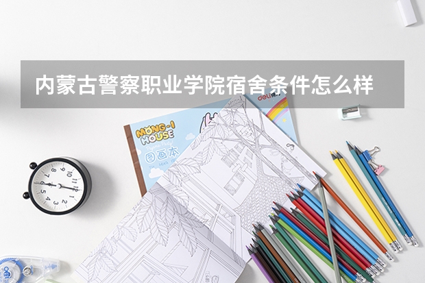 内蒙古警察职业学院宿舍条件怎么样 内蒙古警察职业学院食堂怎么样