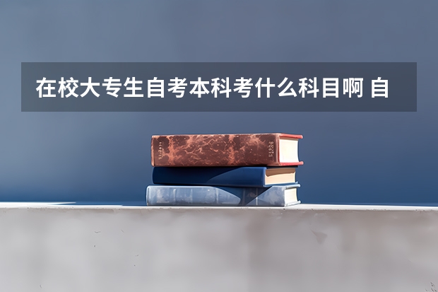 在校大专生自考本科考什么科目啊 自考本科考试科目及报考条件